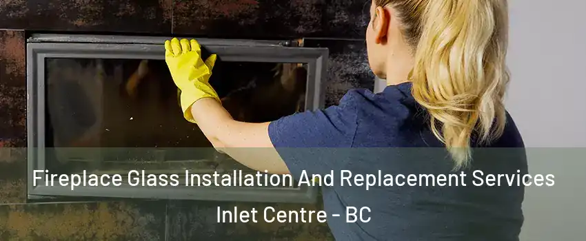  Fireplace Glass Installation And Replacement Services Inlet Centre - BC
